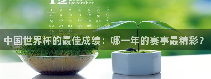 世界杯决赛圈球队：中国世界杯的最佳成绩：哪一年的赛事最精彩？