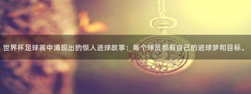 世界杯2026比赛时间表：世界杯足球赛中涌现出的惊人进球故事：每个球员都有自己的进球梦和目标。