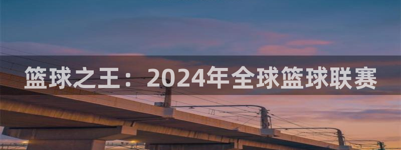 2026葡萄牙杯赛程表：篮球之王：2024年全球篮球联赛
