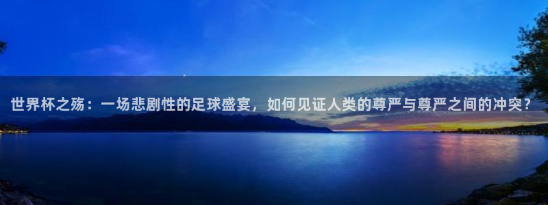 足球比分直播世界杯：世界杯之殇：一场悲剧性的足球盛宴，如何见证人类的尊严与尊严之间的冲突？