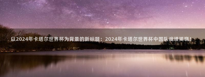 预选赛世界杯：以2024年卡塔尔世界杯为背景的新标题：2024年卡塔尔世界杯中国队战绩揭晓！